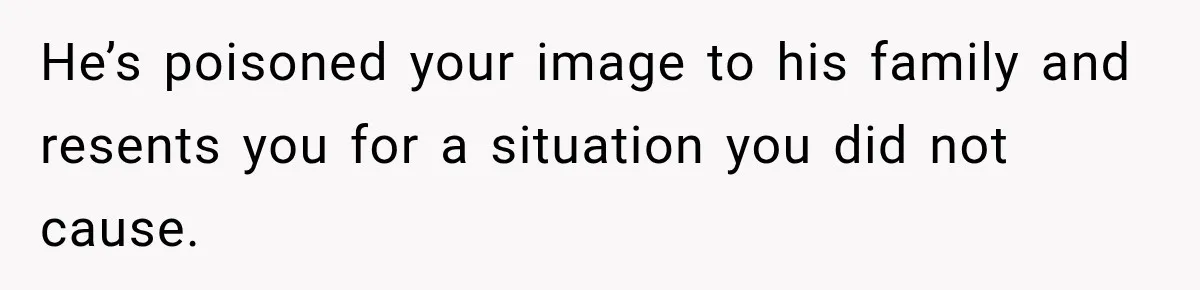He’s poisoned your image to his family and resents you for a situation you did not cause.
