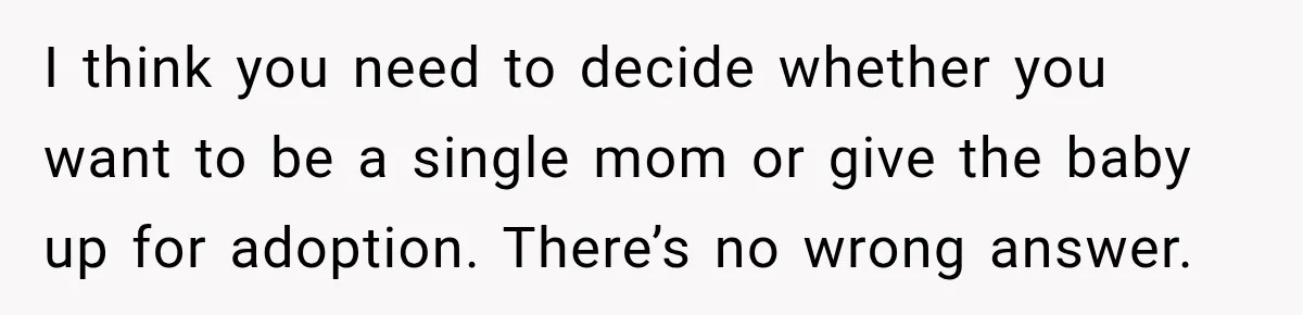 I think you need to decide whether you want to be a single mom or give the baby up for adoption. There’s no wrong answer.