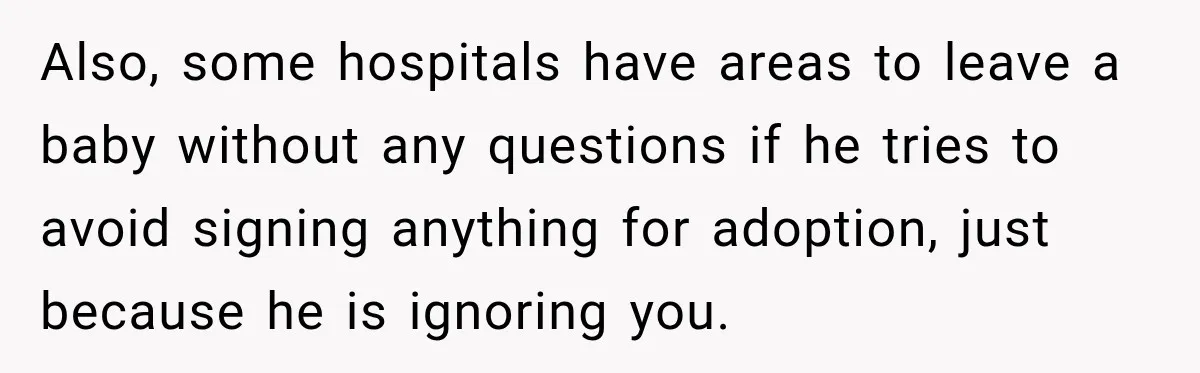 Also, some hospitals have areas to leave a baby without any questions if he tries to avoid signing anything for adoption, just because he is ignoring you.