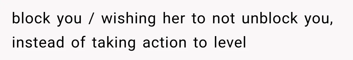 block you / wishing her to not unblock you, instead of taking action to level