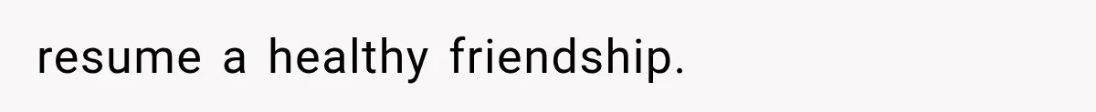 resume a healthy friendship.