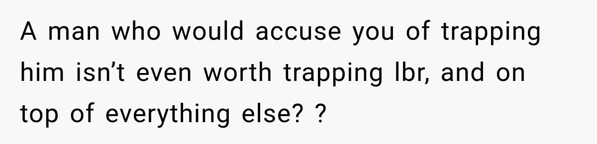 A man who would accuse you of trapping him isn’t even worth trapping lbr, and on top of everything else? ?