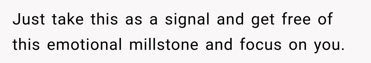 Just take this as a signal and get free of this emotional millstone and focus on you.
