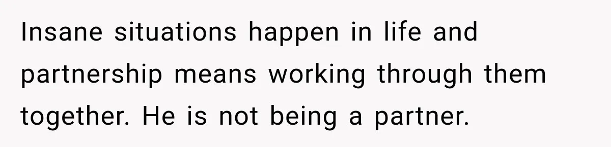 Insane situations happen in life and partnership means working through them together. He is not being a partner.