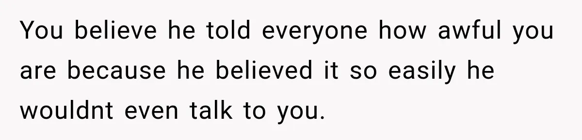 You believe he told everyone how awful you are because he believed it so easily he wouldnt even talk to you.