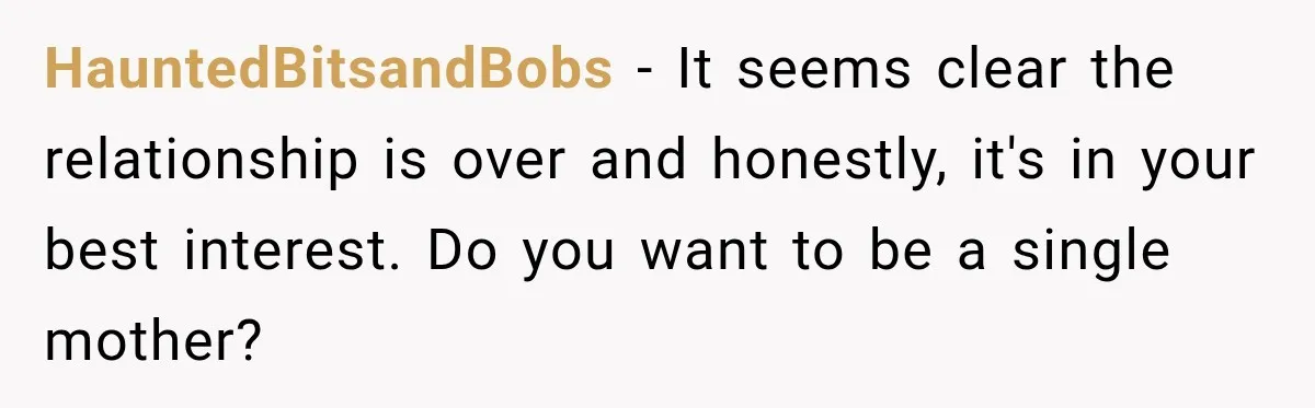 HauntedBitsandBobs − It seems clear the relationship is over and honestly, it's in your best interest. Do you want to be a single mother?