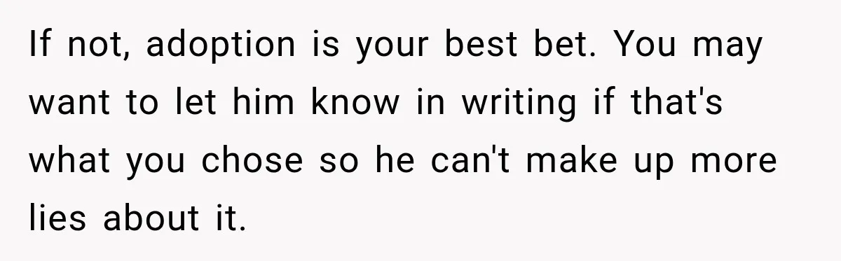 If not, adoption is your best bet. You may want to let him know in writing if that's what you chose so he can't make up more lies about it.