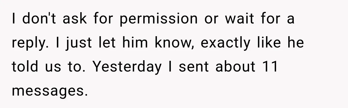 I don't ask for permission or wait for a reply. I just let him know, exactly like he told us to. Yesterday I sent about 11 messages.