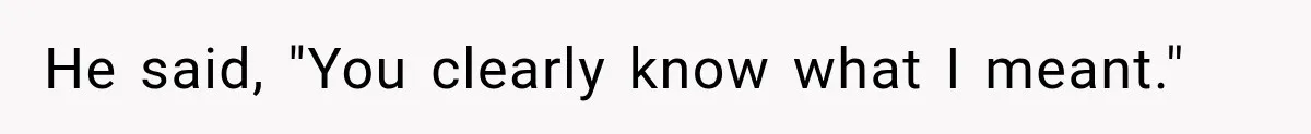 He said, "You clearly know what I meant."