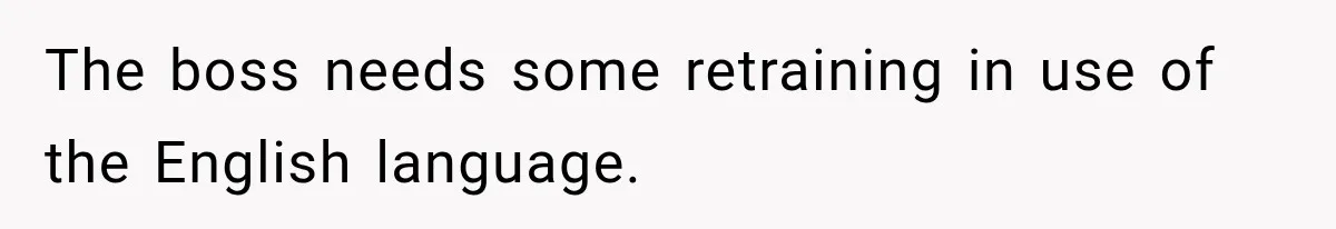 The boss needs some retraining in use of the English language.
