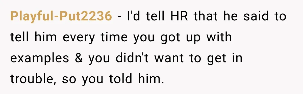 Playful-Put2236 − I'd tell HR that he said to tell him every time you got up with examples & you didn't want to get in trouble, so you told him.