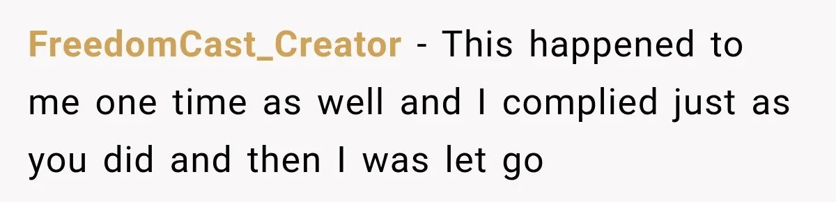 FreedomCast_Creator − This happened to me one time as well and I complied just as you did and then I was let go