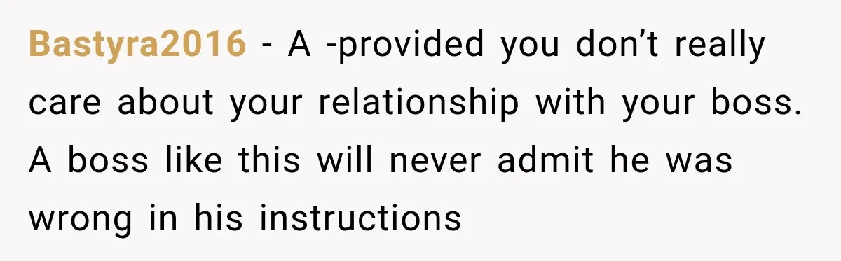 Bastyra2016 − A -provided you don’t really care about your relationship with your boss. A boss like this will never admit he was wrong in his instructions