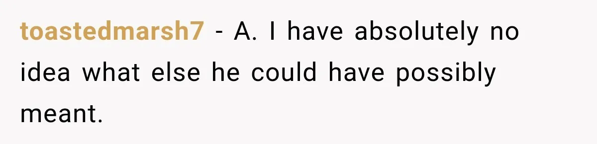 toastedmarsh7 − A. I have absolutely no idea what else he could have possibly meant.