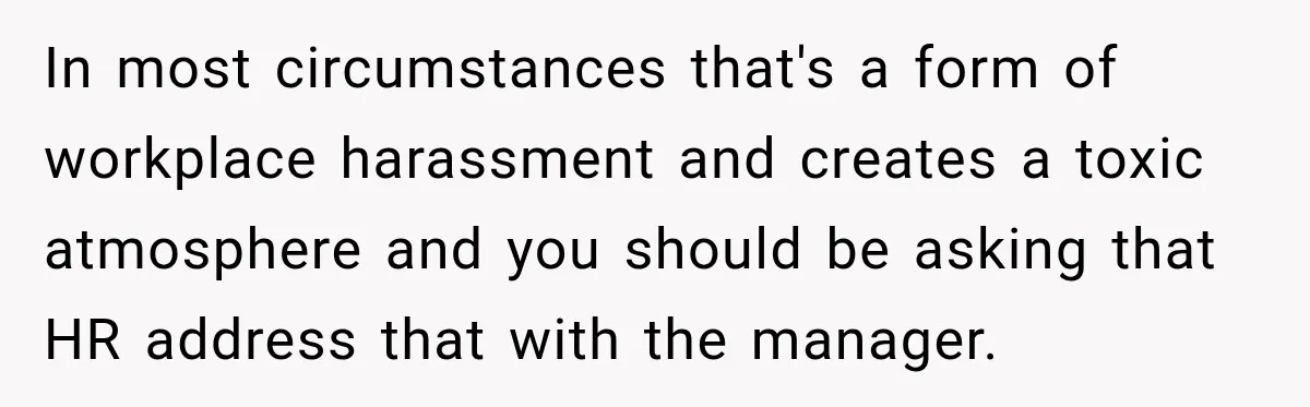 In most circumstances that's a form of workplace harassment and creates a toxic atmosphere and you should be asking that HR address that with the manager.