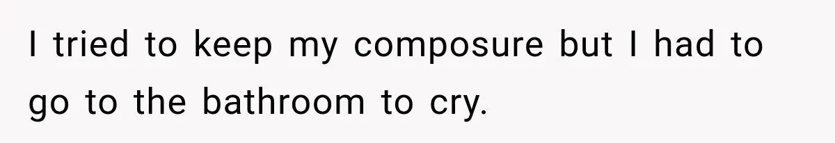 I tried to keep my composure but I had to go to the bathroom to cry.
