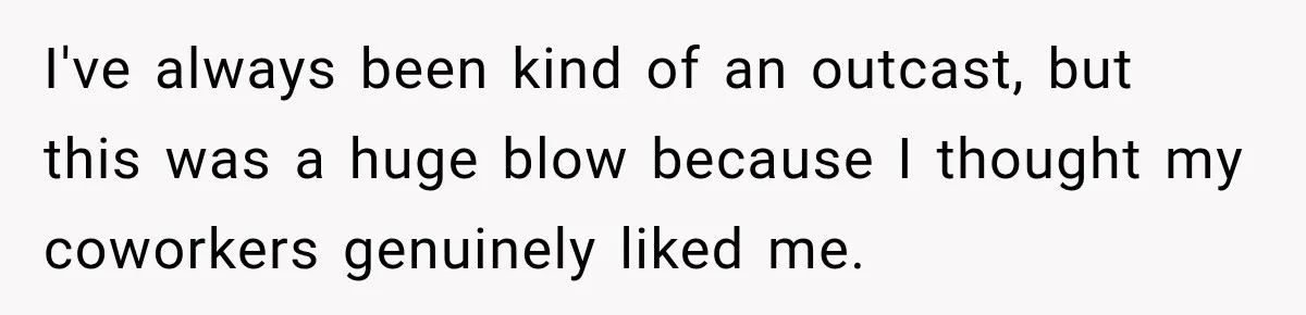 I've always been kind of an outcast, but this was a huge blow because I thought my coworkers genuinely liked me.