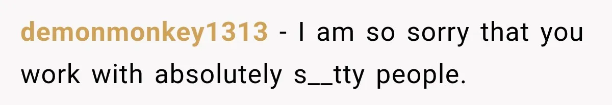 demonmonkey1313 − I am so sorry that you work with absolutely s__tty people.