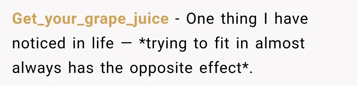 Get_your_grape_juice − One thing I have noticed in life — *trying to fit in almost always has the opposite effect*.