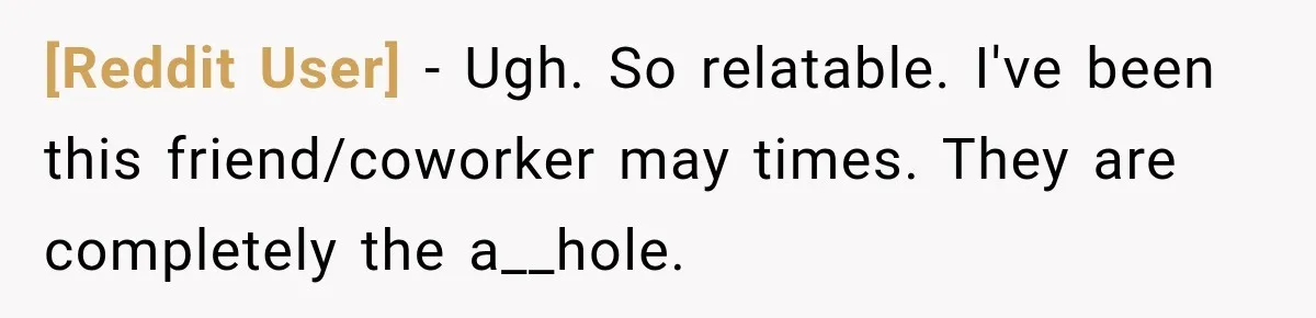 [Reddit User] − Ugh. So relatable. I've been this friend/coworker may times. They are completely the a__hole.