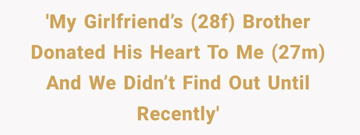 Man Discovers His Girlfriend’s Brother Saved His Life Years Before They Ever Met 'My girlfriend’s (28F) brother donated his heart to me (27M) and we didn’t find out until recently'