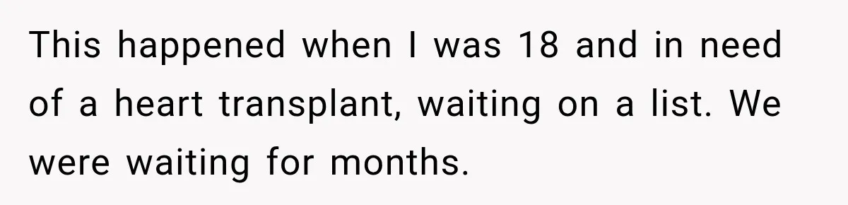 Man Discovers His Girlfriend’s Brother Saved His Life Years Before They Ever Met This happened when I was 18 and in need of a heart transplant, waiting on a list. We were waiting for months.