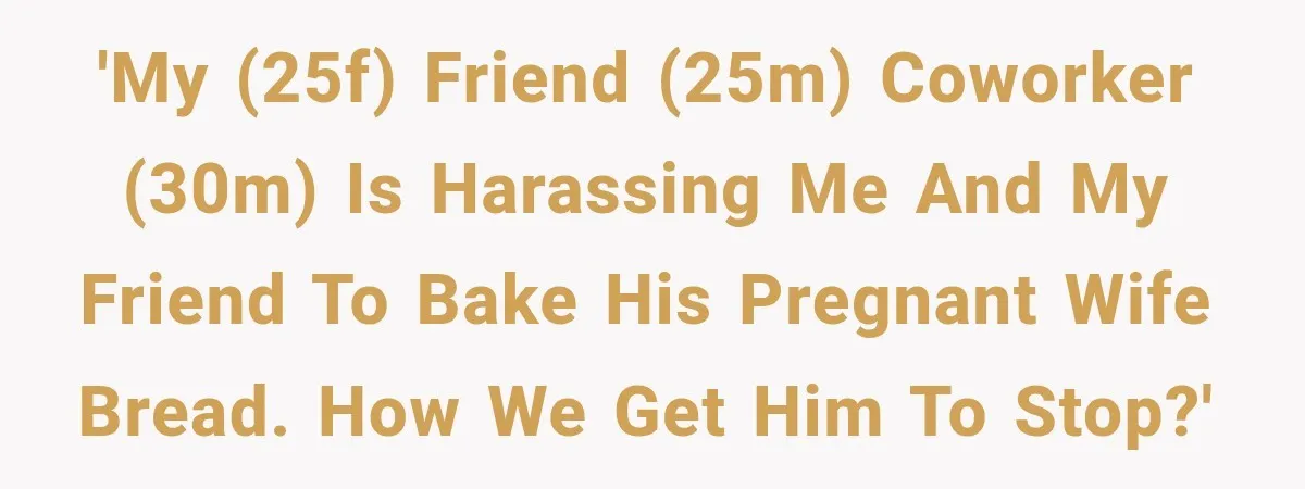 'My (25f) friend (25m) coworker (30m) is harassing me and my friend to bake his pregnant wife bread. How we get him to stop?'