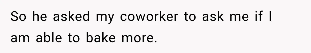 So he asked my coworker to ask me if I am able to bake more.