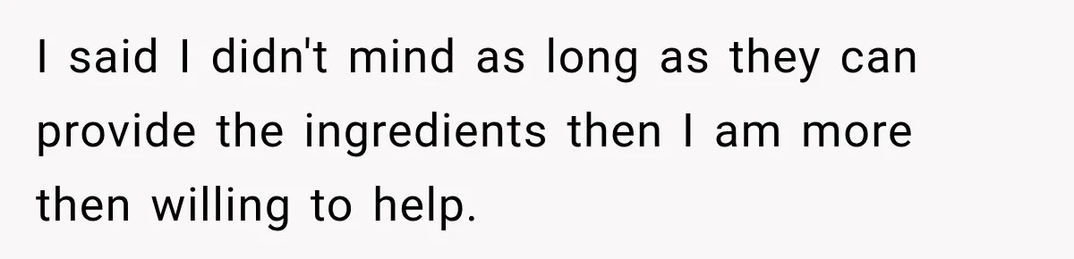 I said I didn't mind as long as they can provide the ingredients then I am more then willing to help.