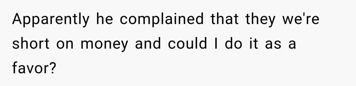Apparently he complained that they we're short on money and could I do it as a favor?