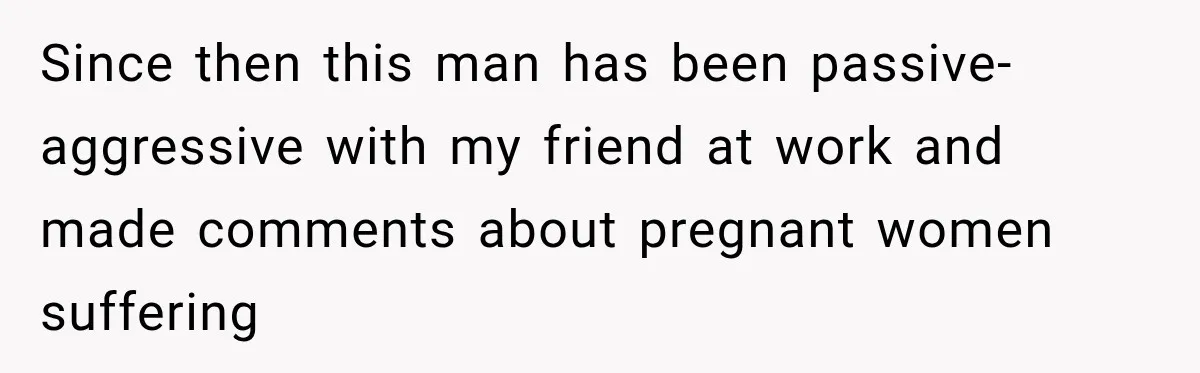 Since then this man has been passive-aggressive with my friend at work and made comments about pregnant women suffering
