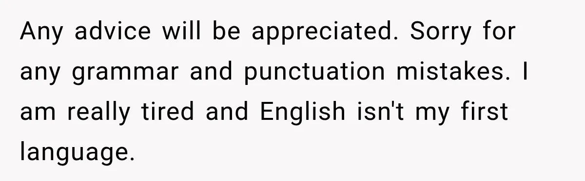 Any advice will be appreciated. Sorry for any grammar and punctuation mistakes. I am really tired and English isn't my first language.