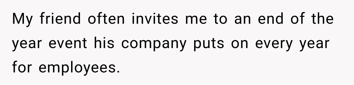 My friend often invites me to an end of the year event his company puts on every year for employees.