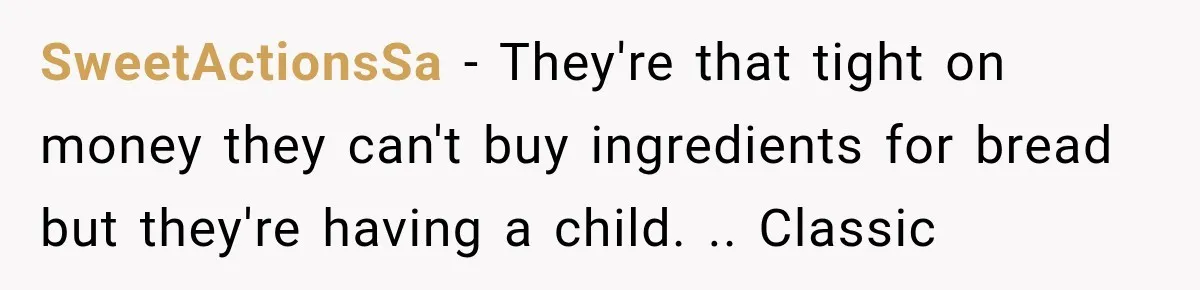 SweetActionsSa − They're that tight on money they can't buy ingredients for bread but they're having a child. .. Classic
