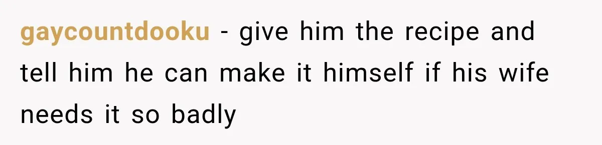 gaycountdooku − give him the recipe and tell him he can make it himself if his wife needs it so badly