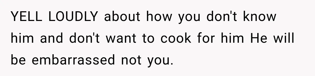 YELL LOUDLY about how you don't know him and don't want to cook for him He will be embarrassed not you.