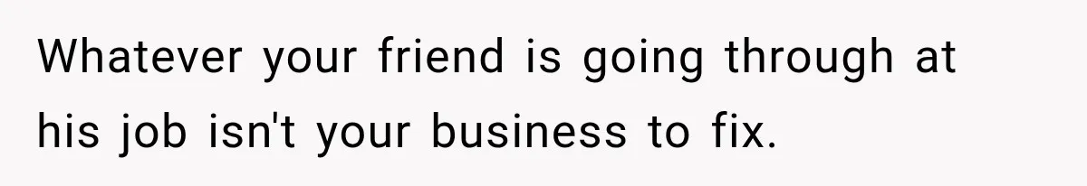 Whatever your friend is going through at his job isn't your business to fix.