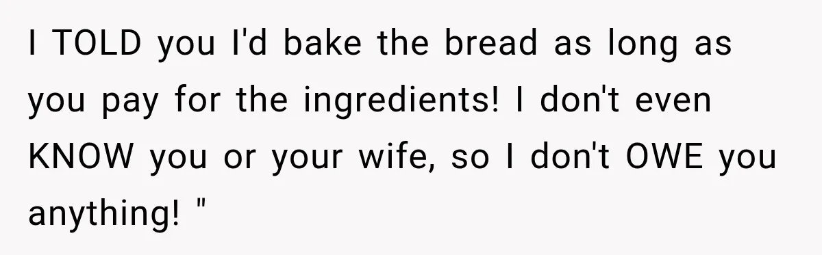 I TOLD you I'd bake the bread as long as you pay for the ingredients! I don't even KNOW you or your wife, so I don't OWE you anything! "