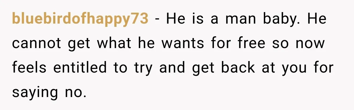 bluebirdofhappy73 − He is a man baby. He cannot get what he wants for free so now feels entitled to try and get back at you for saying no.