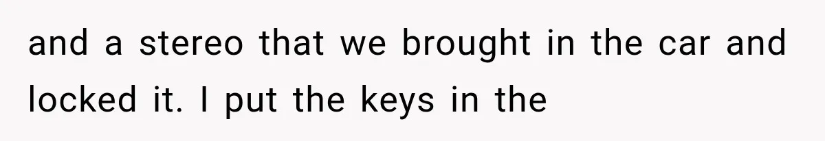 and a stereo that we brought in the car and locked it. I put the keys in the