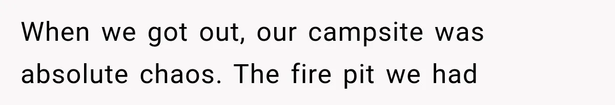 When we got out, our campsite was absolute chaos. The fire pit we had