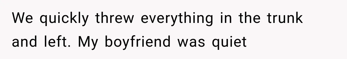 We quickly threw everything in the trunk and left. My boyfriend was quiet