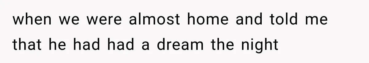when we were almost home and told me that he had had a dream the night