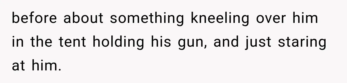 before about something kneeling over him in the tent holding his gun, and just staring at him.