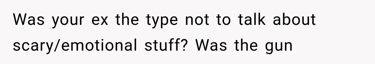 Was your ex the type not to talk about scary/emotional stuff? Was the gun