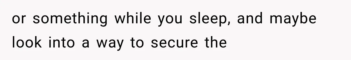 or something while you sleep, and maybe look into a way to secure the