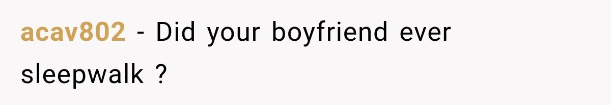 acav802 − Did your boyfriend ever sleepwalk ?