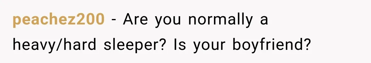 peachez200 − Are you normally a heavy/hard sleeper? Is your boyfriend?