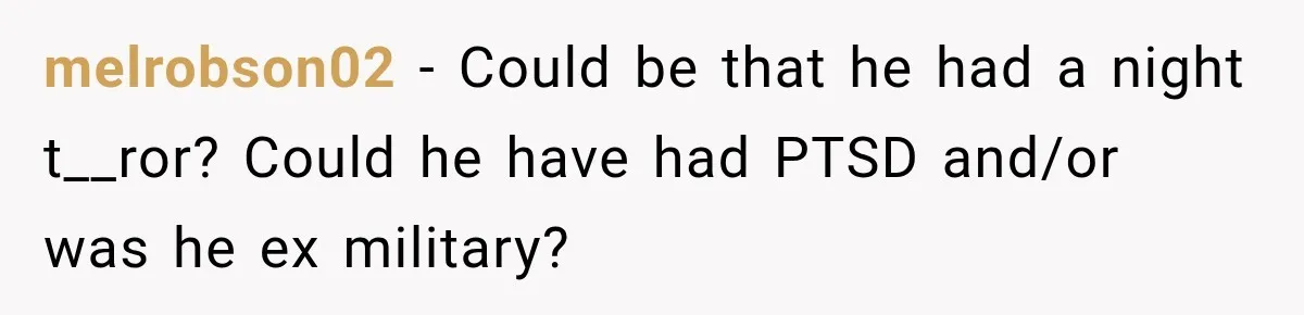 melrobson02 − Could be that he had a night t__ror? Could he have had PTSD and/or was he ex military?