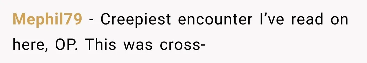Mephil79 − Creepiest encounter I’ve read on here, OP. This was cross-